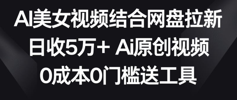AI美女视频结合网盘拉新,日收5万+两分钟一条Ai原创视频,0成本0门槛送工具-灵悟轻创社