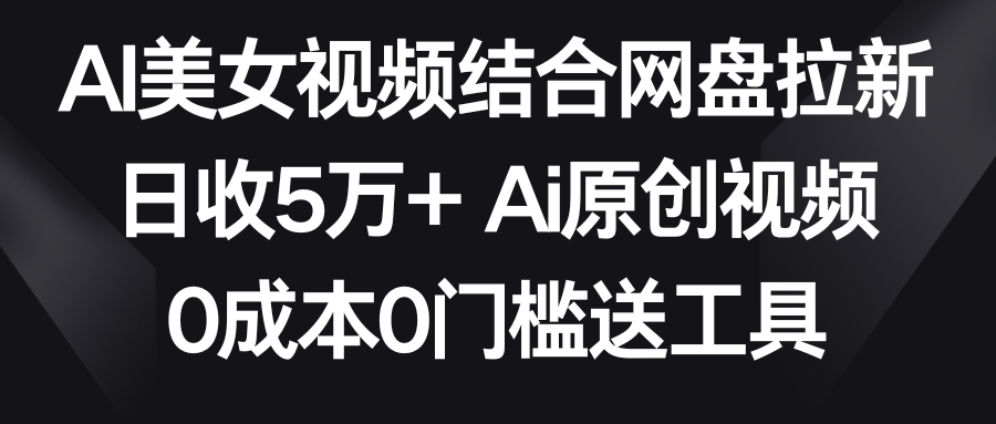 AI美女视频结合网盘拉新，日收5万+两分钟一条Ai原创视频，0成本0门槛送工具-灵悟轻创社