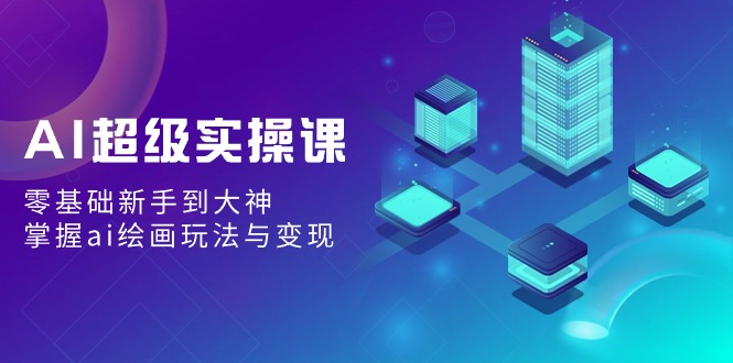 AI超级实操课：零基础新手到大神，掌握ai绘画玩法与变现-灵悟轻创社