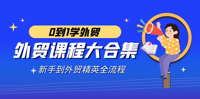 外贸-课程大合集，0到1学外贸，新手到外贸精英全流程（180节课）-灵悟轻创社