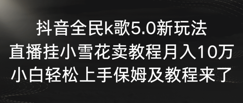 抖音全民k歌5.0新玩法,直播挂小雪花卖教程月入10万,小白轻松上手,保…-灵悟轻创社