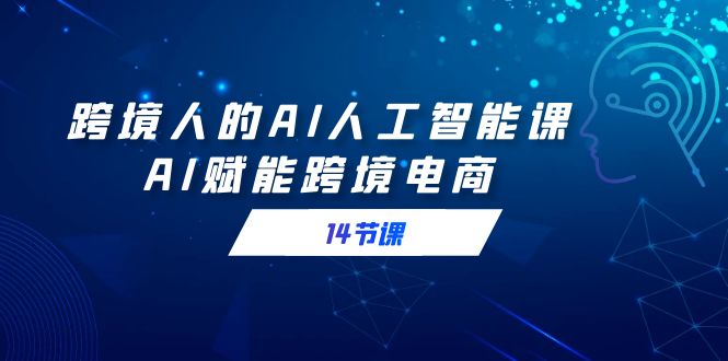 跨境人的AI人工智能课，AI赋能跨境电商（14节课）-灵悟轻创社